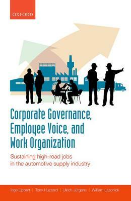 Corporate Governance, Employee Voice, and Work Organization: Sustaining High-Road Jobs in the Automotive Supply Industry by Inge Lippert, Tony Huzzard, Ulrich Jurgens