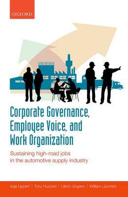 Corporate Governance, Employee Voice, and Work Organization: Sustaining High-Road Jobs in the Automotive Supply Industry by Tony Huzzard, Inge Lippert, Ulrich Jurgens