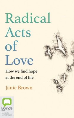 Radical Acts of Love: How We Find Hope at the End of Life by Janie Brown