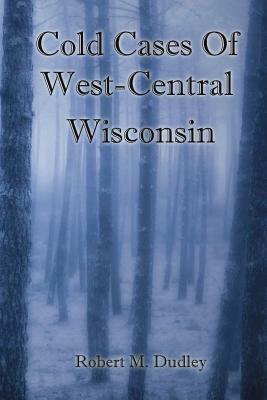 Cold Cases of West Central Wisconsin by Robert M. Dudley