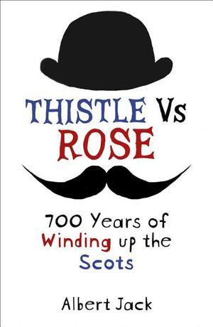 Thistle Versus Rose: 700 Years of Winding Up the Scots by Albert Jack