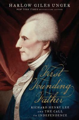 First Founding Father: Richard Henry Lee and the Call to Independence by Harlow Giles Unger