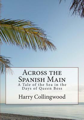 Across the Spanish Main: A Tale of the Sea in the Days of Queen Bess by Harry Collingwood