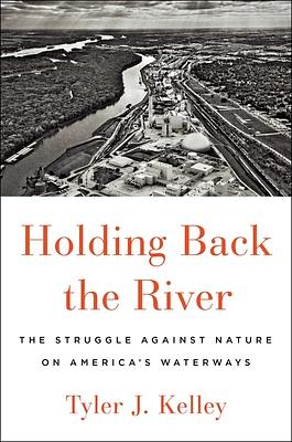 Holding Back the River: The Struggle Against Nature on America's Waterways by Tyler J. Kelley