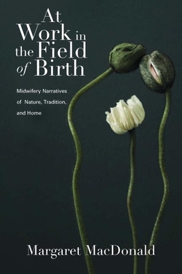 At Work in the Field of Birth: Midwifery Narratives of Nature, Tradition, and Home by Margaret MacDonald