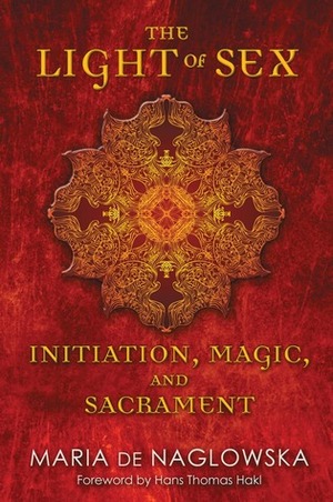 The Light of Sex: Initiation, Magic, and Sacrament by Maria De Naglowska, Hans Thomas Hakl, Donald Traxler