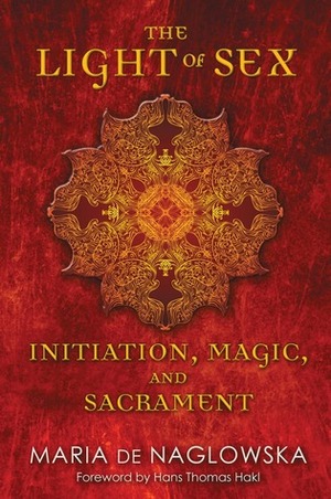 The Light of Sex: Initiation, Magic, and Sacrament by Hans Thomas Hakl, Donald Traxler, Maria De Naglowska