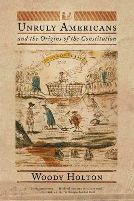 Unruly Americans and the Origins of the Constitution by Woody Holton