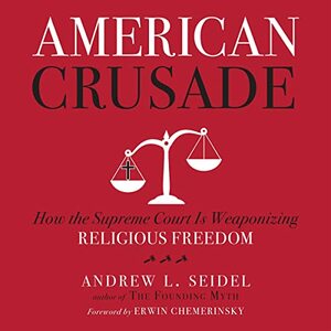 American Crusade: How the Supreme Court Is Weaponizing Religious Freedom by Andrew L. Seidel