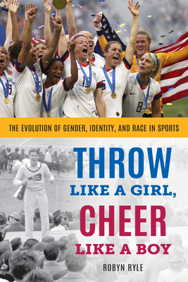 Throw Like a Girl, Cheer Like a Boy: The Evolution of Gender, Identity, and Race in Sports by Robyn Ryle