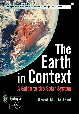 The Earth in Context: A Guide to the Solar System by David M. Harland