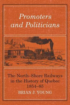 Promoters and Politicians: The North-Shore Railways in the History of Quebec 1854-85 by Brian J. Young