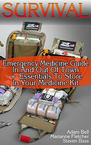 Survival: Emergency Medicine Guide In And Out Of Town + Essentials To Store In Your Medicine Kit by Adam Bell, Marianne Fletcher, Steven Bass