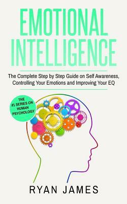 Emotional Intelligence: The Complete Step by Step Guide on Self Awareness, Controlling Your Emotions and Improving Your Eq by Ryan James