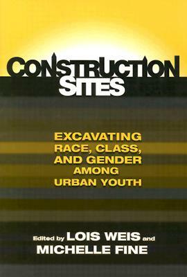 Construction Sites: Excavating Race, Class, and Gender Among Urban Youth by Lois Weis