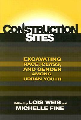 Construction Sites: Excavating Race, Class, and Gender Among Urban Youth by Lois Weis