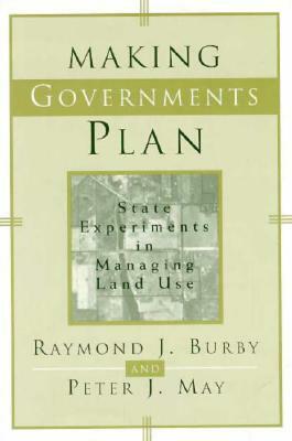 Making Governments Plan: State Experiments in Managing Land Use by Peter J. May, Raymond J. Burby