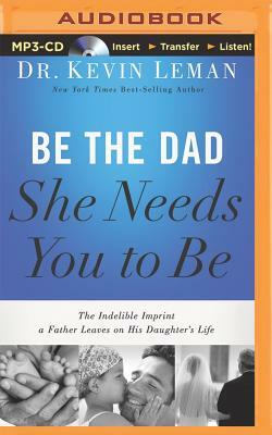 Be the Dad She Needs You to Be: The Indelible Imprint a Father Leaves on His Daughter's Life by Kevin Leman