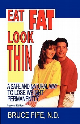 Eat Fat, Look Thin: A Safe and Natural Way to Lose Weight Permanently, Second Edition by Bruce Fife