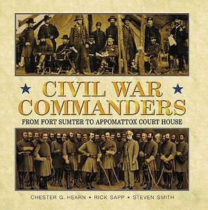 Civil War Commanders: From Fort Sumter to Appomattox Court House by Rick Sapp, Chester C. Hearn, Steve Smith