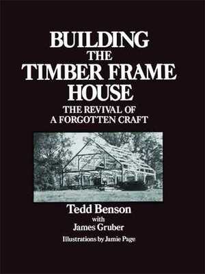 Building the Timber Frame House: The Revival of a Forgotten Craft by Tedd Benson, James Gruber, Jamie Page