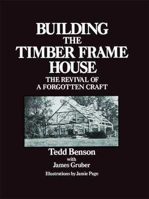 Building the Timber Frame House: The Revival of a Forgotten Craft by Tedd Benson, Jamie Page, James Gruber