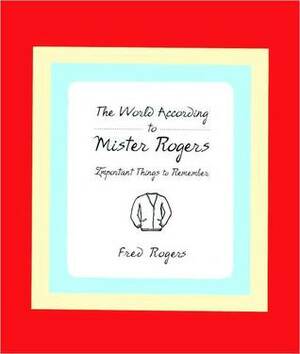 The World According to Mr. Rogers: Important Things to Remember by Fred Rogers