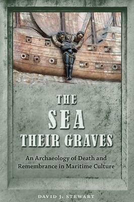 The Sea Their Graves: An Archaeology of Death and Remembrance in Maritime Culture by David J. Stewart