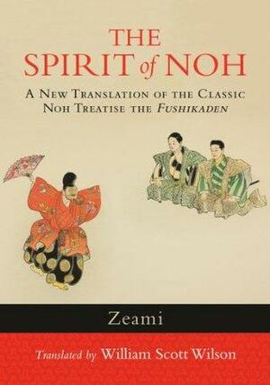 The Spirit of Noh: A New Translation of the Classic Noh Treatise the &lt;i&gt;Fushikaden&lt;/i&gt; by Zeami