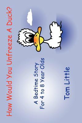 How Would You Unfreeze A Duck?: A Bedtime Story For 4 to 8 Year Olds by Tom Little