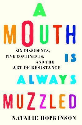 A Mouth Is Always Muzzled: Six Dissidents, Five Continents, and the Art of Resistance by Natalie Hopkinson