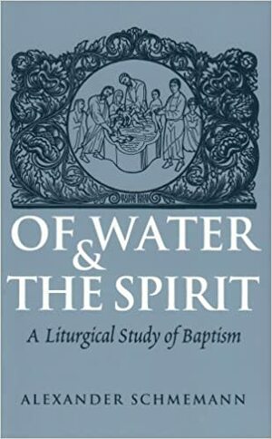 Of Water and the Spirit: A Liturgical Study of Baptism by Alexander Schmemann