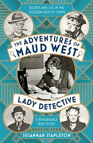 The Adventures of Maud West, Lady Detective: Secrets and Lies in the Golden Age of Crime by Susannah Stapleton