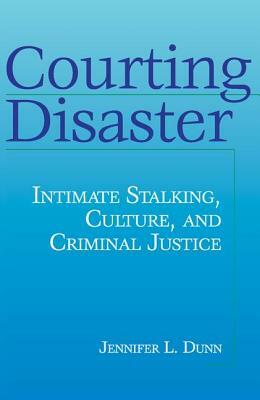 Courting Disaster: Intimate Stalking, Culture and Criminal Justice by Jennifer Dunn