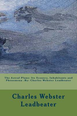 The Astral Plane: Its Scenery, Inhabitants and Phenomena .By: Charles Webster Leadbeater by Charles Webster Leadbeater