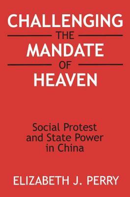Challenging the Mandate of Heaven: Social Protest and State Power in China: Social Protest and State Power in China by Elizabeth J. Perry