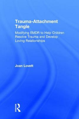 Trauma-Attachment Tangle: Modifying EMDR to Help Children Resolve Trauma and Develop Loving Relationships by Joan Lovett