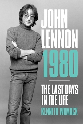 John Lennon 1980: The Last Days in the Life by Kenneth Womack