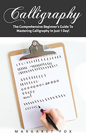 Calligraphy: The Comprehensive Beginner's Guide To Mastering Calligraphy In Just 1 Day! by Margaret Fox