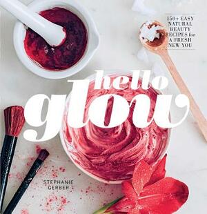 Hello Glow: 150+ Easy Natural Beauty Recipes for a Fresh New You by Stephanie Gerber