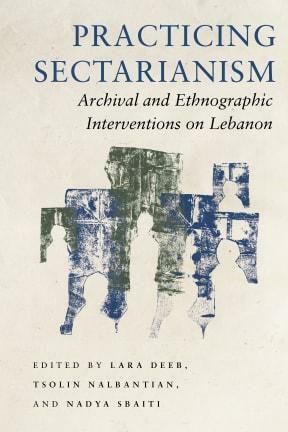 Practicing Sectarianism: Archival and Ethnographic Interventions on Lebanon by Lara Deeb, Tsolin Nalbantian, Nadya Sbaiti