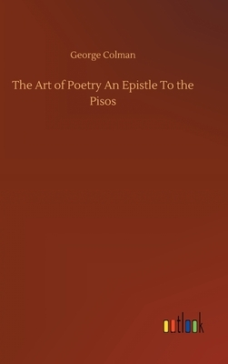 The Art of Poetry An Epistle To the Pisos by George Colman