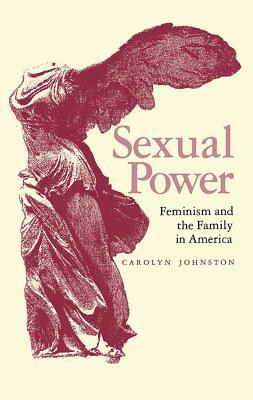 Sexual Power: Feminism and the Family in America by Carolyn Ross Johnston