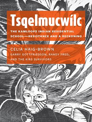 Tsqelmucwílc: The Kamloops Indian Residential School―Resistance and a Reckoning by Celia Haig-Brown
