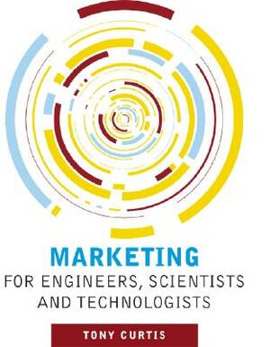 Marketing for Engineers, Scientists and Technologists by Tony Curtis