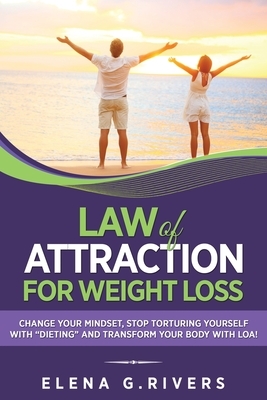 Law of Attraction for Weight Loss: Change Your Relationship with Food, Stop Torturing Yourself with "Dieting" and Transform Your Body with LOA! by Elena G. Rivers