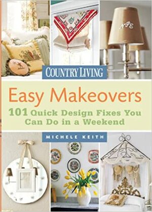 Easy Makeovers: 101 Quick Design Fixes You Can Do in a Weekend by Country Living Magazine, Michele Keith