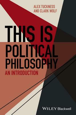 This Is Political Philosophy: An Introduction by Alex Tuckness, Clark Wolf