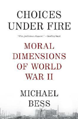 Choices Under Fire: Moral Dimensions of World War II by Michael Bess