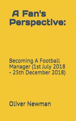 A Fan's Perspective: Becoming a Football Manager (1st July 2018-25th December 2018) by Oliver Newman